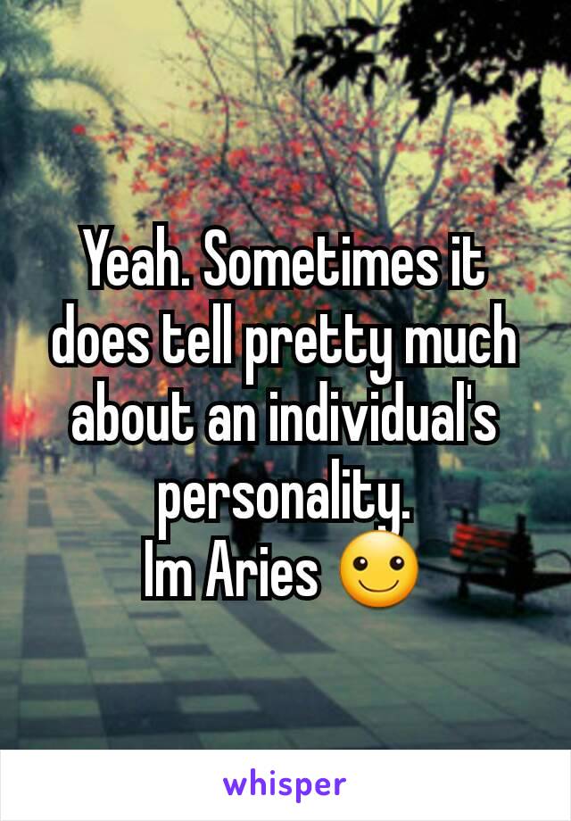 Yeah. Sometimes it does tell pretty much about an individual's personality.
Im Aries ☺