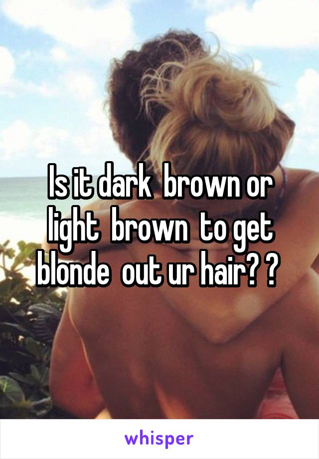 Is it dark  brown or light  brown  to get blonde  out ur hair? ? 