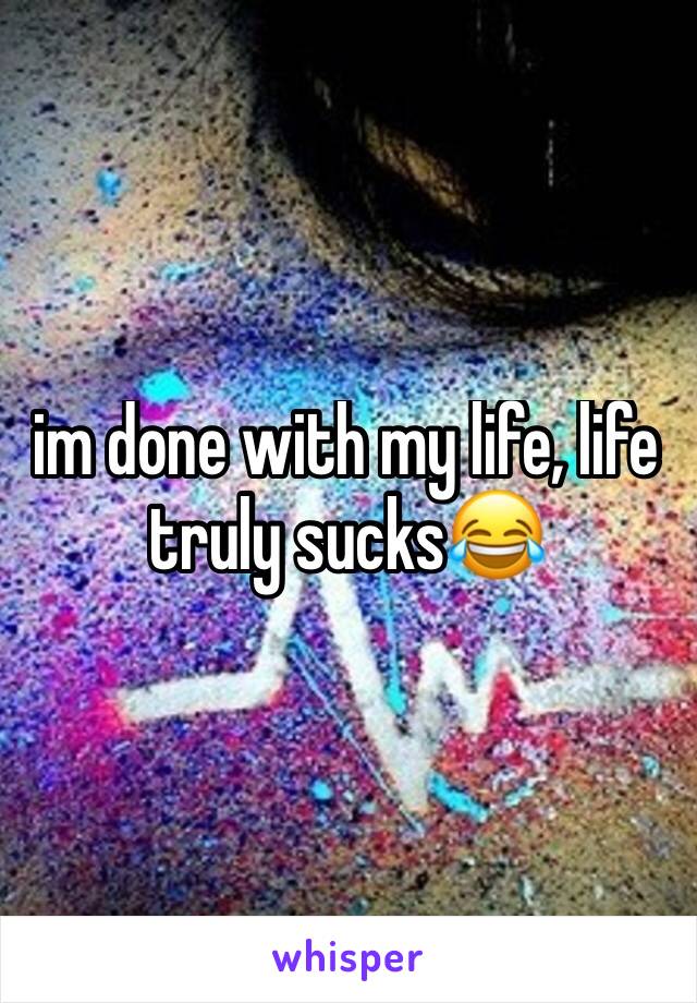 im done with my life, life truly sucks😂