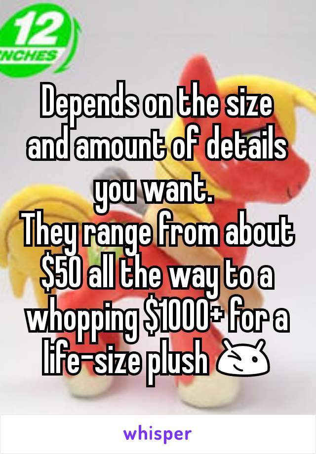 Depends on the size and amount of details you want. 
They range from about $50 all the way to a whopping $1000+ for a life-size plush 😉