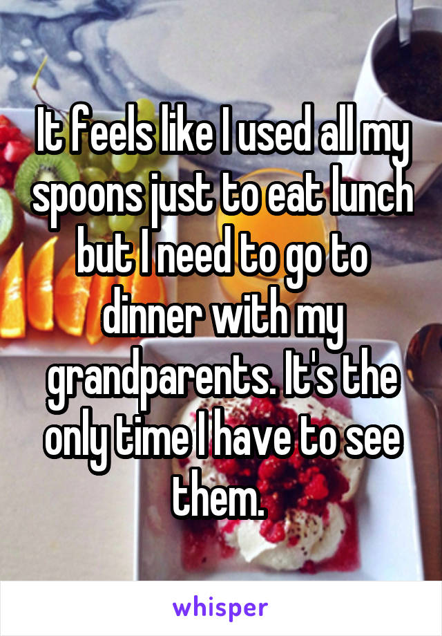 It feels like I used all my spoons just to eat lunch but I need to go to dinner with my grandparents. It's the only time I have to see them. 