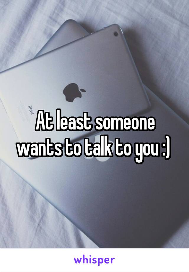 At least someone wants to talk to you :) 