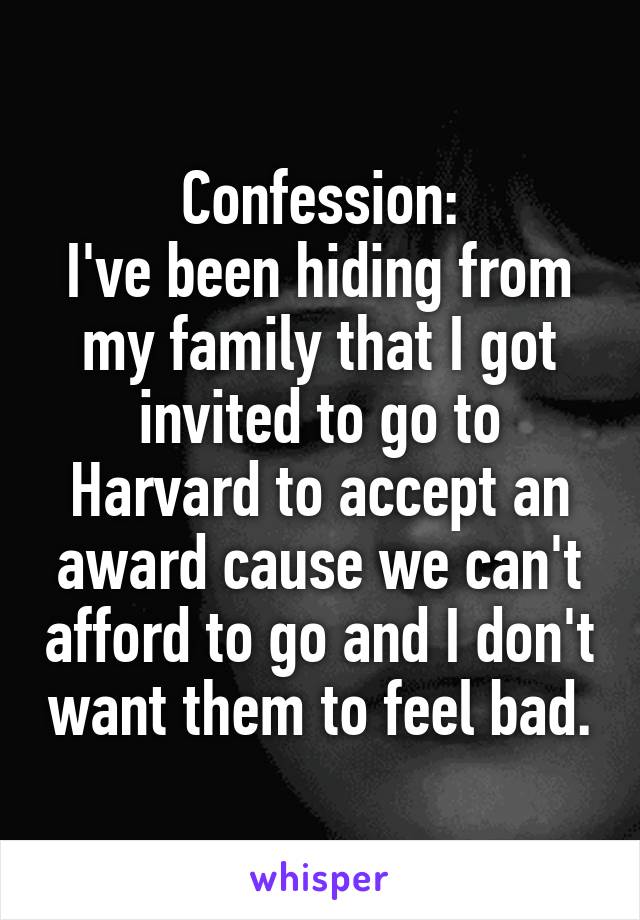 Confession:
I've been hiding from my family that I got invited to go to Harvard to accept an award cause we can't afford to go and I don't want them to feel bad.