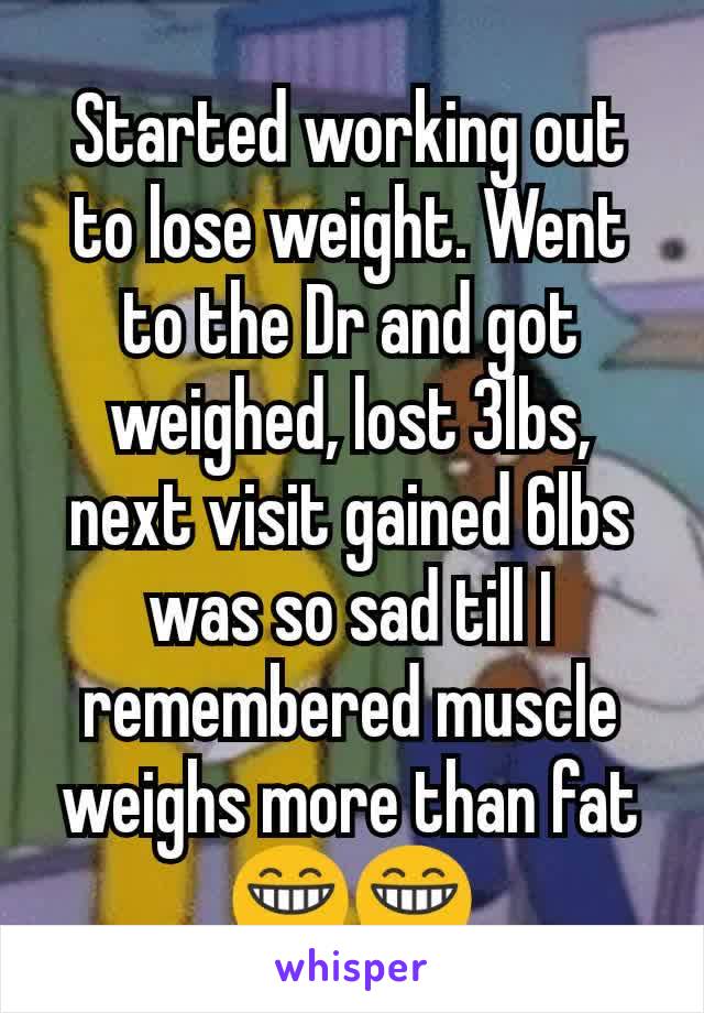 Started working out to lose weight. Went to the Dr and got weighed, lost 3lbs, next visit gained 6lbs was so sad till I remembered muscle weighs more than fat 😁😁