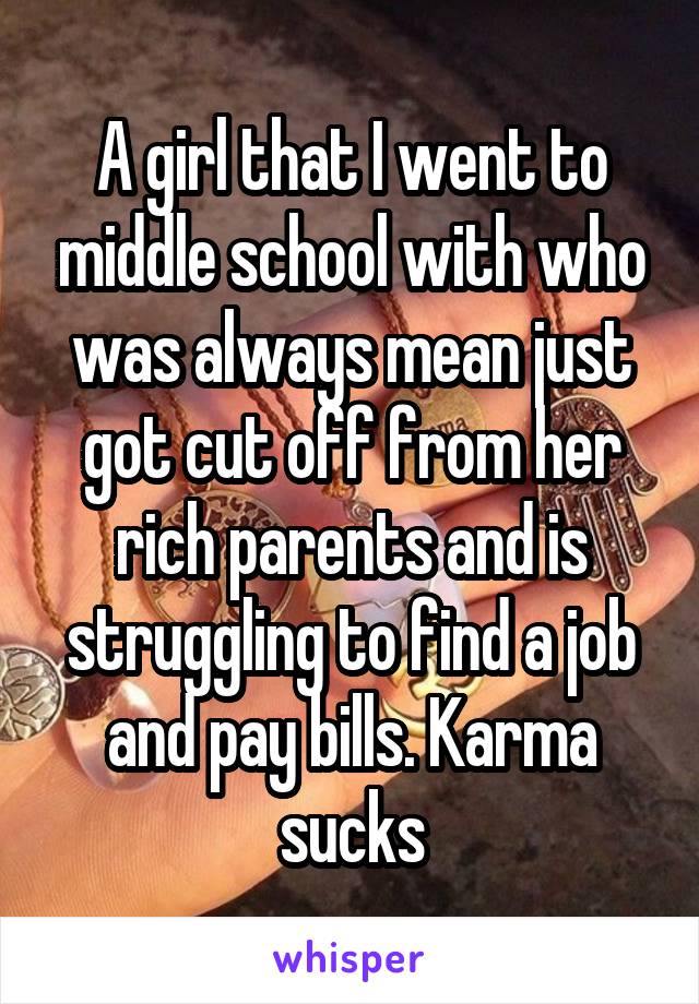 A girl that I went to middle school with who was always mean just got cut off from her rich parents and is struggling to find a job and pay bills. Karma sucks