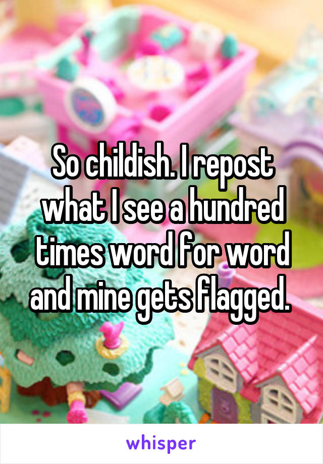 So childish. I repost what I see a hundred times word for word and mine gets flagged. 