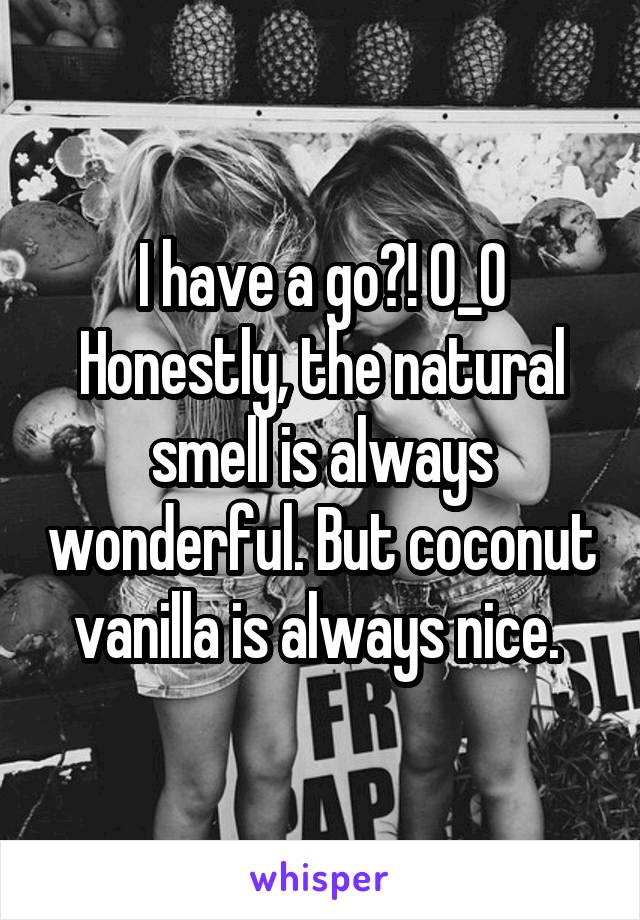 I have a go?! 0_0 Honestly, the natural smell is always wonderful. But coconut vanilla is always nice. 