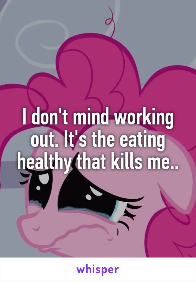 I don't mind working out. It's the eating healthy that kills me..