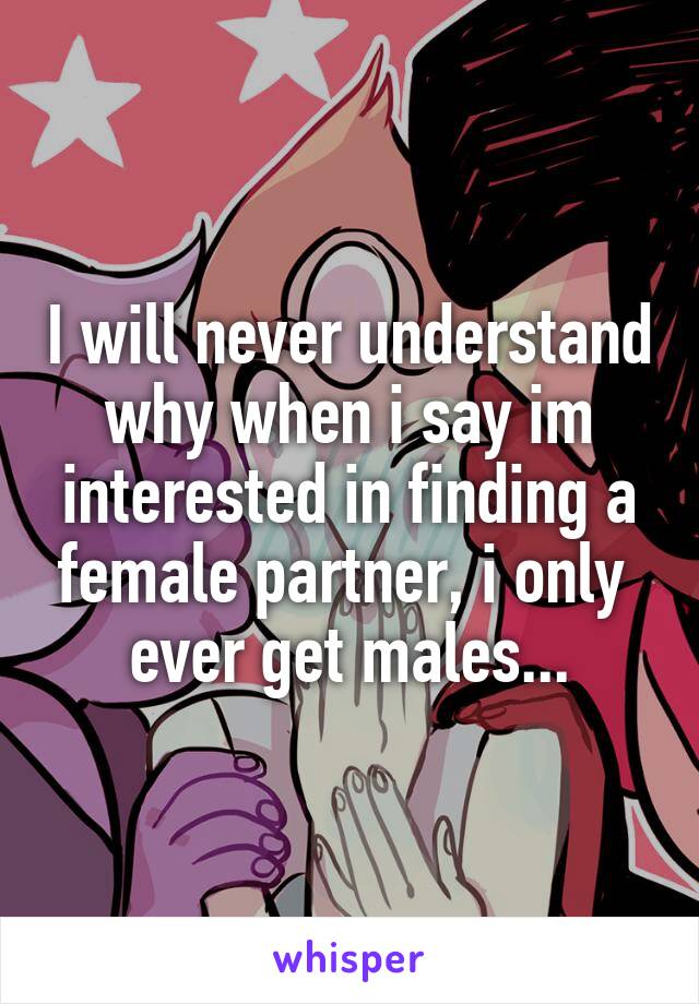 I will never understand why when i say im interested in finding a female partner, i only  ever get males...