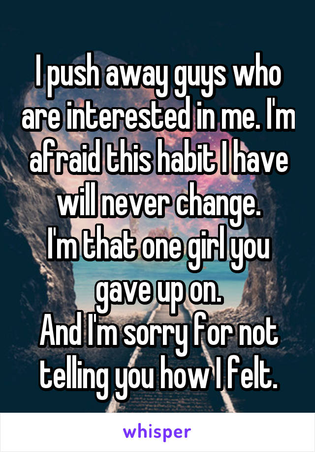 I push away guys who are interested in me. I'm afraid this habit I have will never change.
I'm that one girl you gave up on.
And I'm sorry for not telling you how I felt.