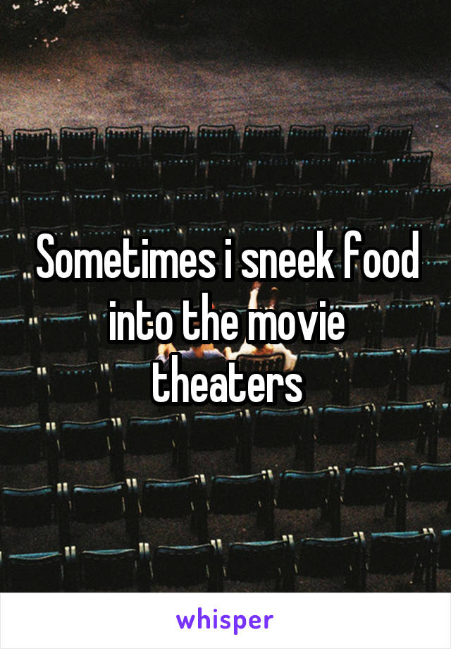 Sometimes i sneek food into the movie theaters