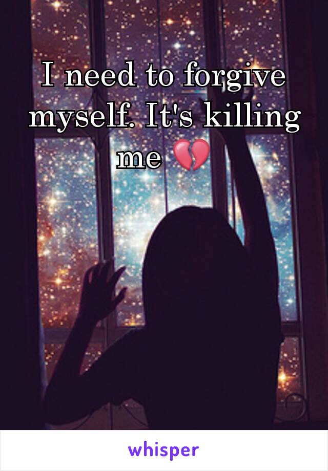 I need to forgive myself. It's killing me 💔