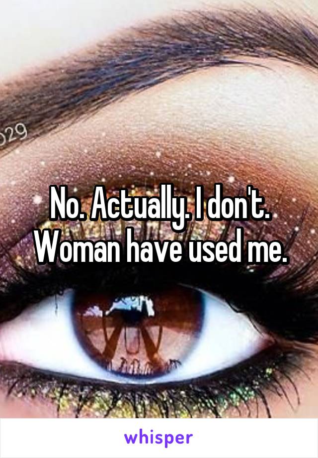 No. Actually. I don't. Woman have used me.