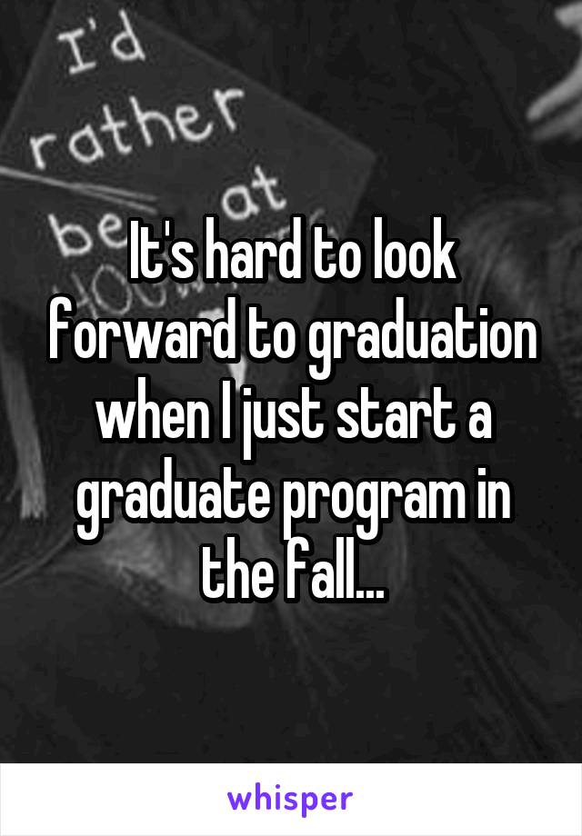 It's hard to look forward to graduation when I just start a graduate program in the fall...