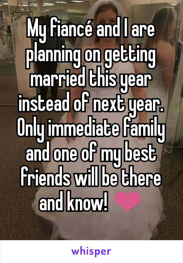 My fiancé and I are planning on getting married this year instead of next year. Only immediate family and one of my best friends will be there and know! ❤