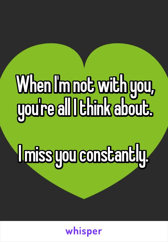 When I'm not with you, you're all I think about.

I miss you constantly. 