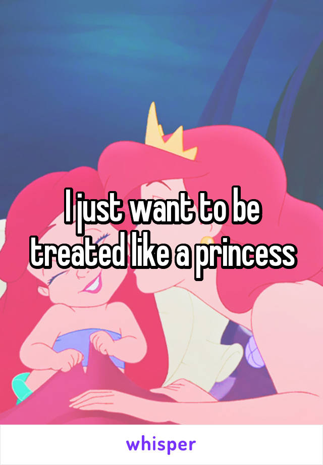 I just want to be treated like a princess