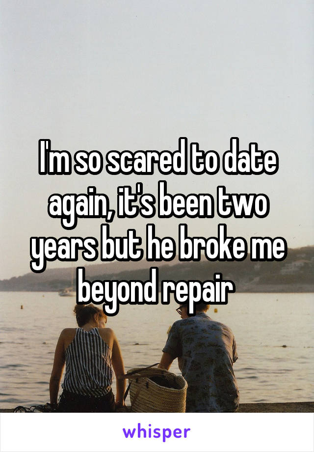 I'm so scared to date again, it's been two years but he broke me beyond repair 