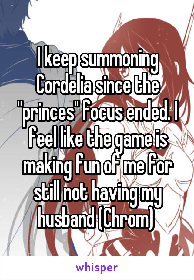 I keep summoning Cordelia since the "princes" focus ended. I feel like the game is making fun of me for still not having my husband (Chrom) 