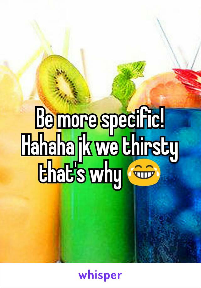 Be more specific! Hahaha jk we thirsty that's why 😂