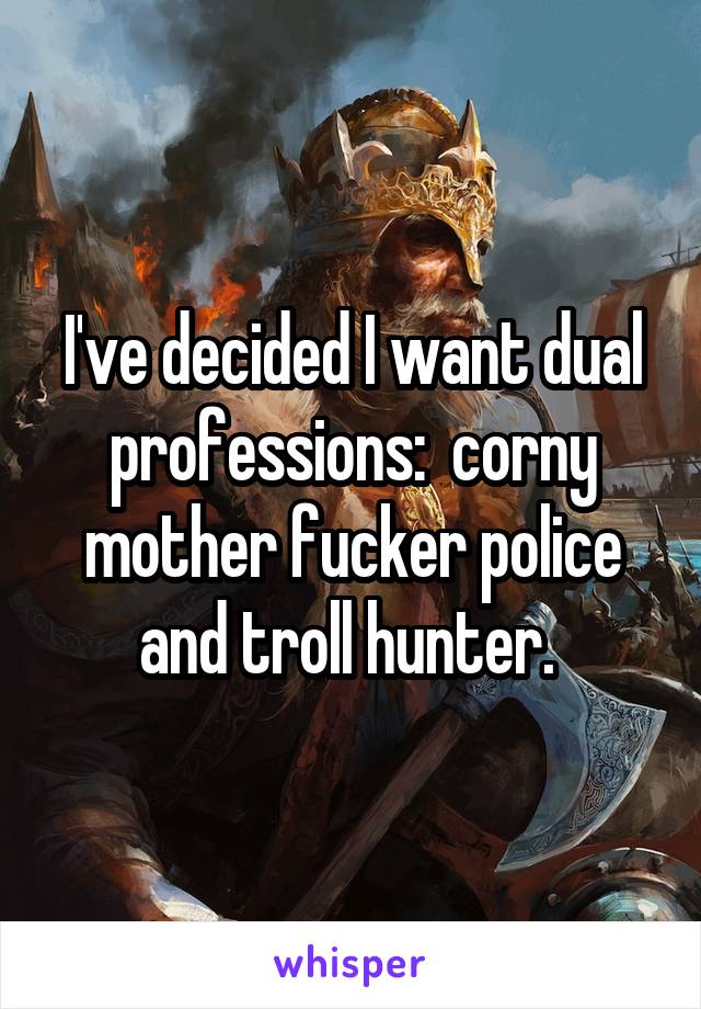 I've decided I want dual professions:  corny mother fucker police and troll hunter. 