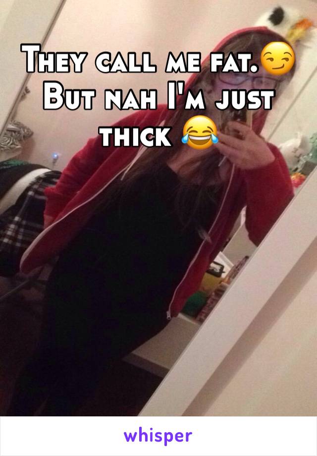 They call me fat.😏
But nah I'm just thick 😂