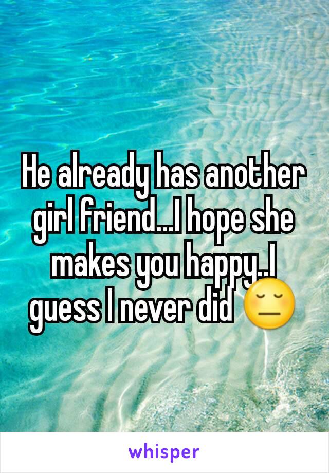 He already has another girl friend...I hope she makes you happy..I guess I never did 😔