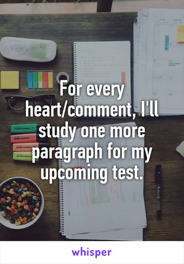 For every heart/comment, I'll study one more paragraph for my upcoming test.