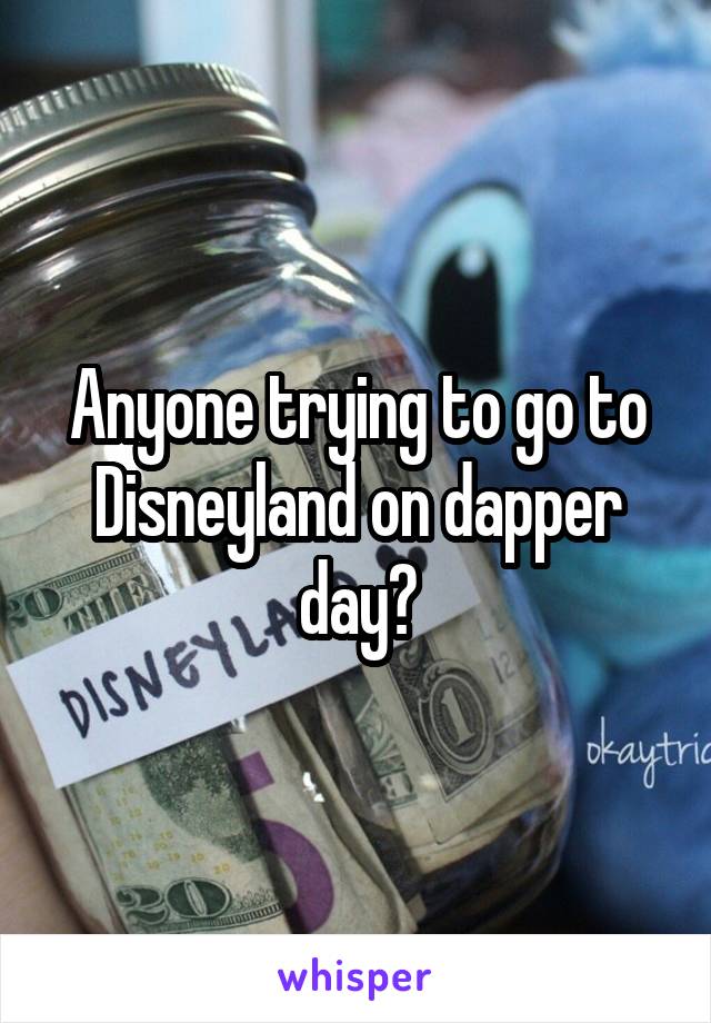 Anyone trying to go to Disneyland on dapper day?