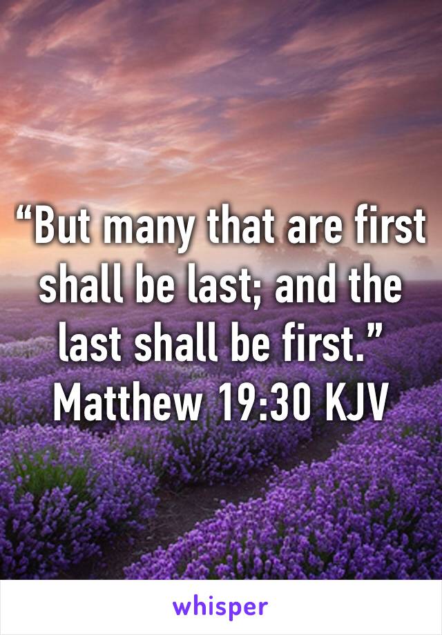 “But many that are first shall be last; and the last shall be first.”
Matthew 19:30 KJV