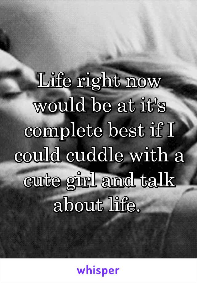 Life right now would be at it's complete best if I could cuddle with a cute girl and talk about life. 