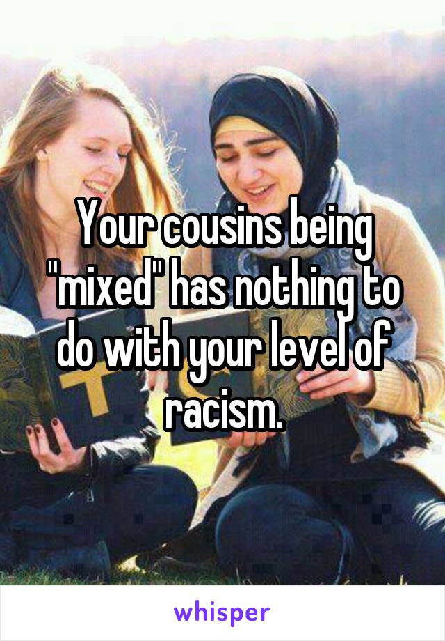 Your cousins being "mixed" has nothing to do with your level of racism.