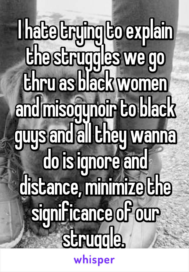 I hate trying to explain the struggles we go thru as black women and misogynoir to black guys and all they wanna do is ignore and distance, minimize the significance of our struggle. 