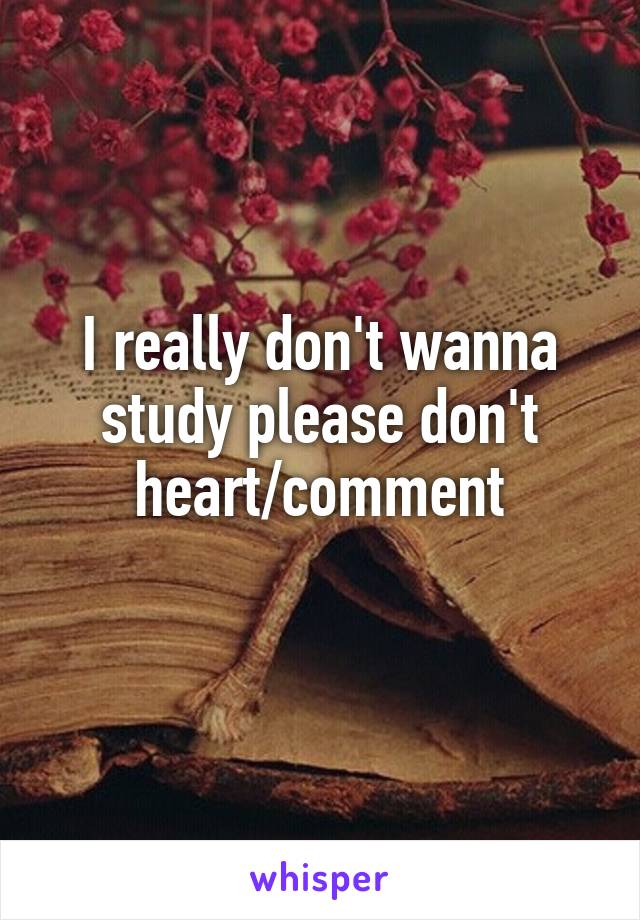 I really don't wanna study please don't heart/comment
