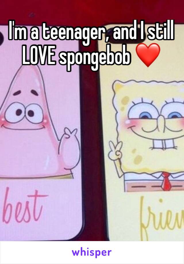 I'm a teenager, and I still LOVE spongebob ❤️