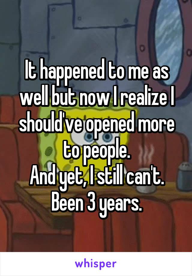 It happened to me as well but now I realize I should've opened more to people.
And yet, I still can't.
Been 3 years.