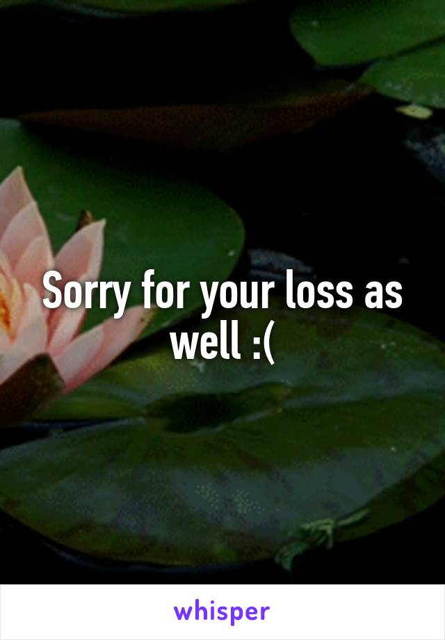 Sorry for your loss as well :(