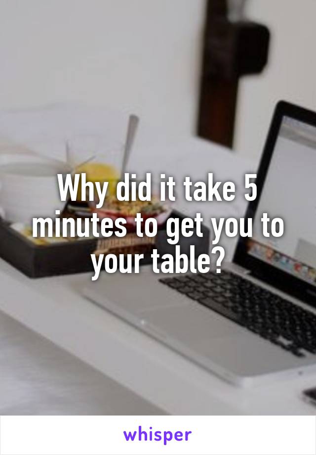 Why did it take 5 minutes to get you to your table?