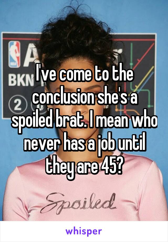 I've come to the conclusion she's a spoiled brat. I mean who never has a job until they are 45?