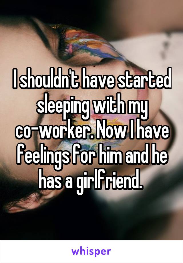 I shouldn't have started sleeping with my co-worker. Now I have feelings for him and he has a girlfriend. 