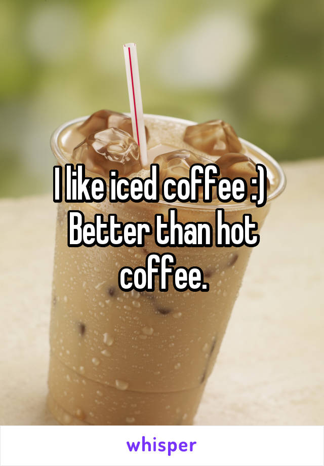 I like iced coffee :) 
Better than hot coffee.