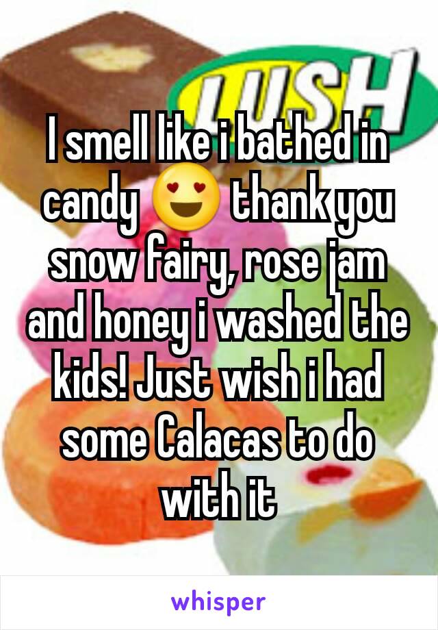 I smell like i bathed in candy 😍 thank you snow fairy, rose jam and honey i washed the kids! Just wish i had some Calacas to do with it