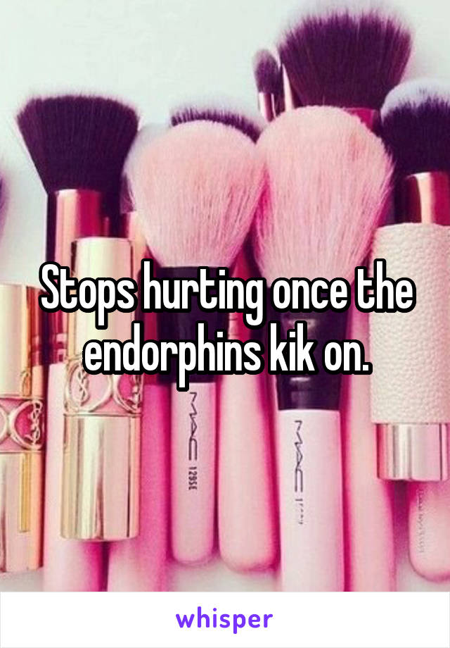 Stops hurting once the endorphins kik on.