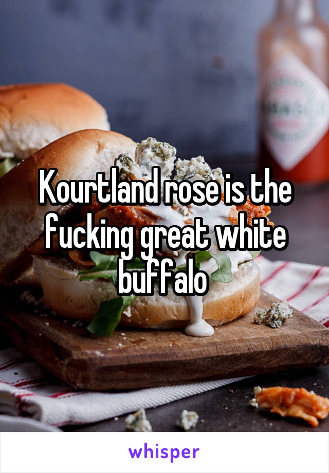 Kourtland rose is the fucking great white buffalo 