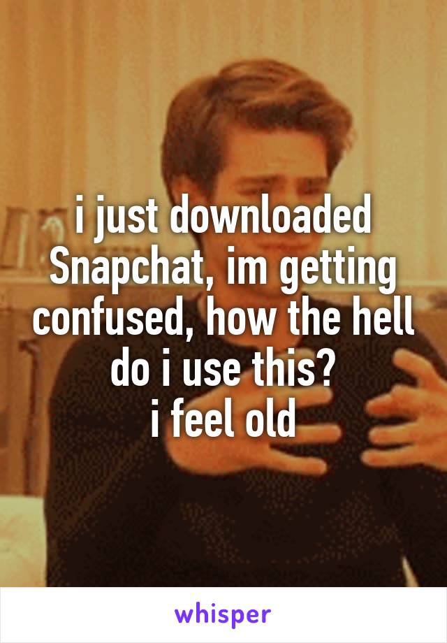 i just downloaded Snapchat, im getting confused, how the hell do i use this?
i feel old