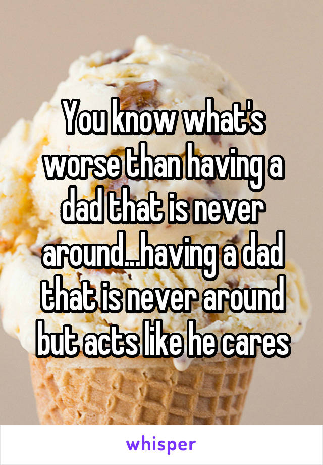 You know what's worse than having a dad that is never around...having a dad that is never around but acts like he cares