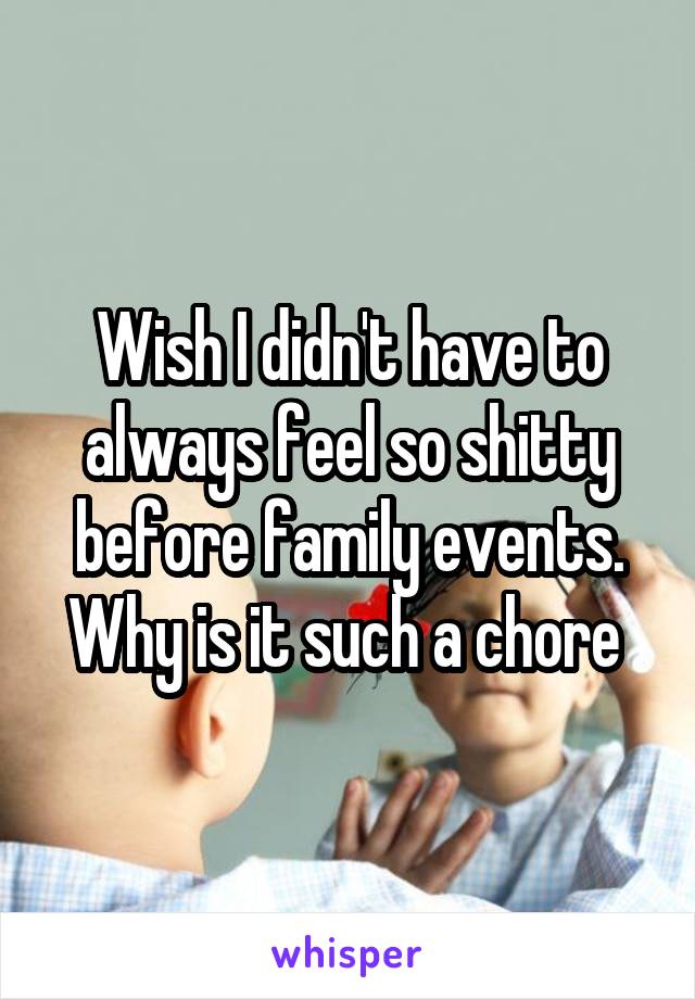 Wish I didn't have to always feel so shitty before family events. Why is it such a chore 