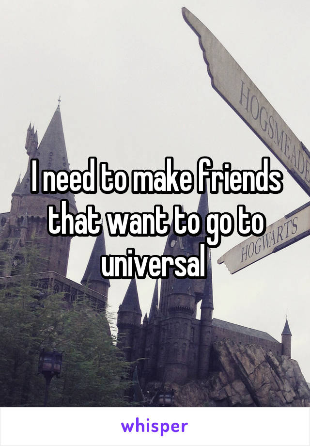 I need to make friends that want to go to universal 