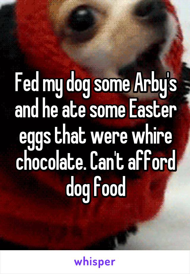 Fed my dog some Arby's and he ate some Easter eggs that were whire chocolate. Can't afford dog food