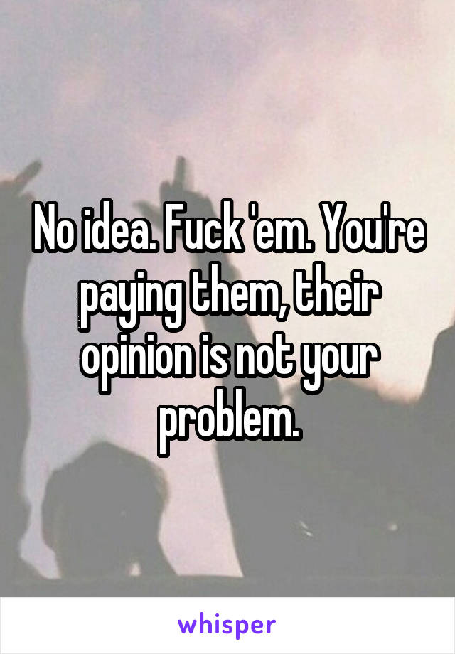 No idea. Fuck 'em. You're paying them, their opinion is not your problem.